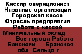 Кассир-операционист › Название организации ­ Городская касса › Отрасль предприятия ­ Работа с кассой › Минимальный оклад ­ 12 500 - Все города Работа » Вакансии   . Брянская обл.,Сельцо г.